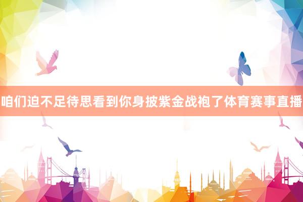 咱们迫不足待思看到你身披紫金战袍了体育赛事直播