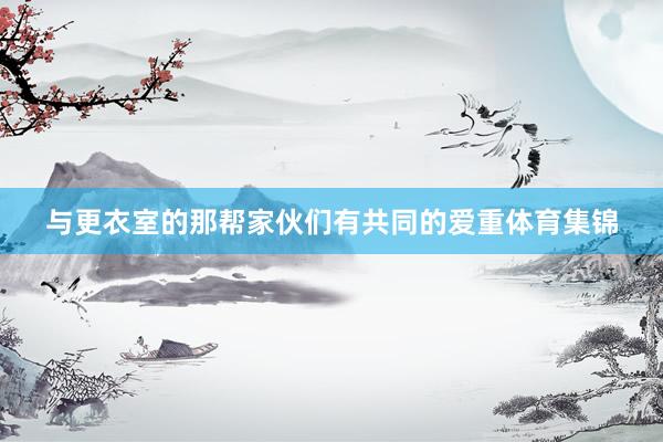 与更衣室的那帮家伙们有共同的爱重体育集锦