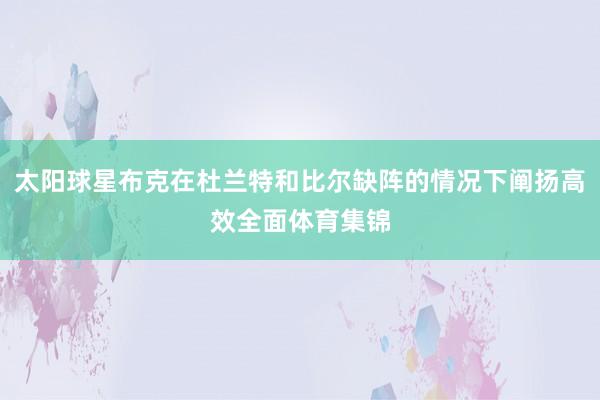 太阳球星布克在杜兰特和比尔缺阵的情况下阐扬高效全面体育集锦
