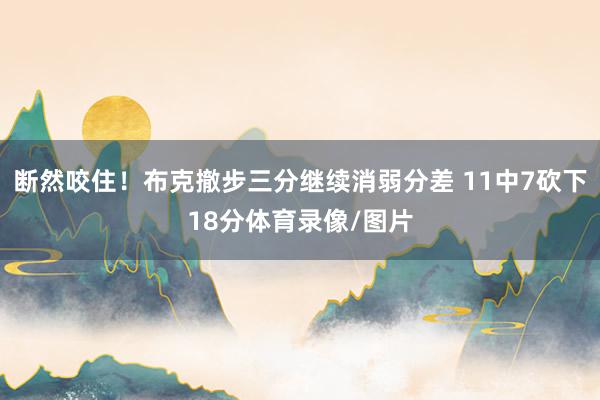 断然咬住！布克撤步三分继续消弱分差 11中7砍下18分体育录像/图片