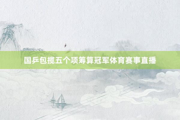 国乒包揽五个项筹算冠军体育赛事直播