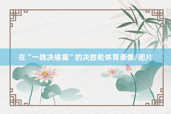 在“一跳决输赢”的决胜轮体育录像/图片