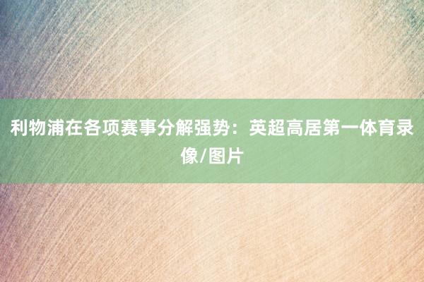 利物浦在各项赛事分解强势：英超高居第一体育录像/图片