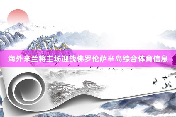 海外米兰将主场迎战佛罗伦萨半岛综合体育信息