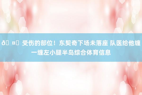 🤕受伤的部位！东契奇下场未落座 队医给他缠一缠左小腿半岛综合体育信息