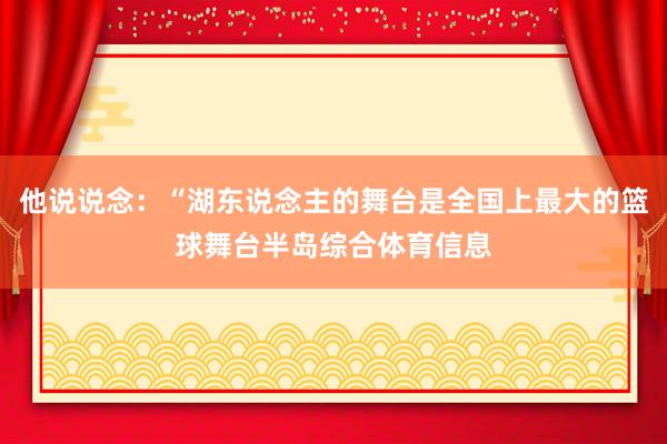 他说说念：“湖东说念主的舞台是全国上最大的篮球舞台半岛综合体育信息