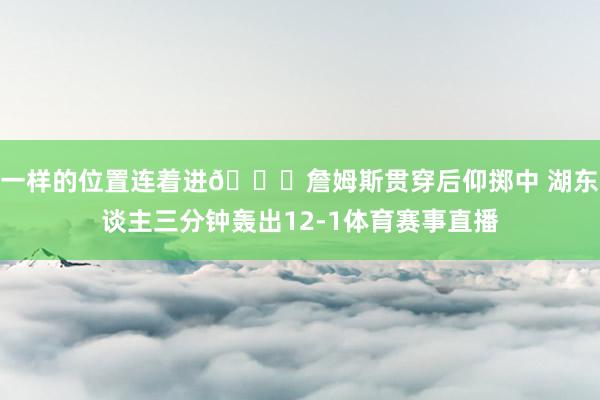 一样的位置连着进😈詹姆斯贯穿后仰掷中 湖东谈主三分钟轰出12-1体育赛事直播