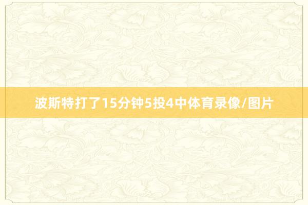 波斯特打了15分钟5投4中体育录像/图片