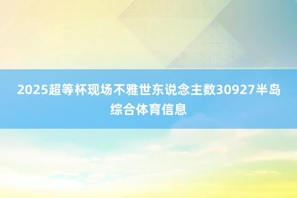2025超等杯现场不雅世东说念主数30927半岛综合体育信息
