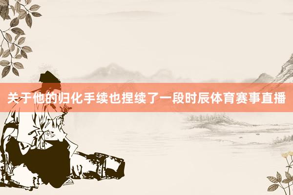 关于他的归化手续也捏续了一段时辰体育赛事直播