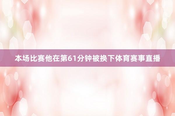 本场比赛他在第61分钟被换下体育赛事直播