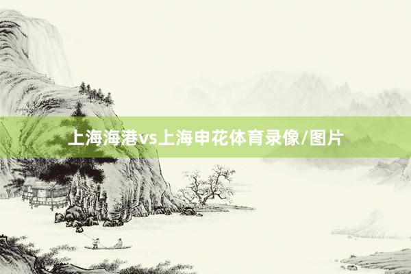 上海海港vs上海申花体育录像/图片