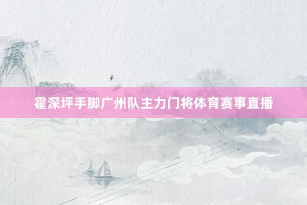 霍深坪手脚广州队主力门将体育赛事直播