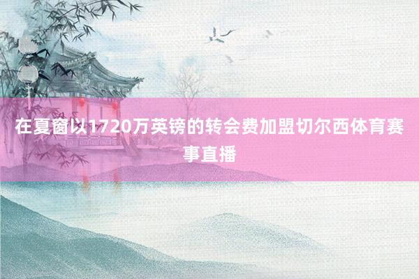 在夏窗以1720万英镑的转会费加盟切尔西体育赛事直播