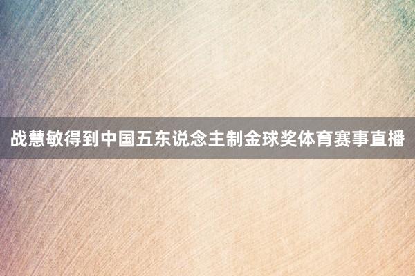 战慧敏得到中国五东说念主制金球奖体育赛事直播