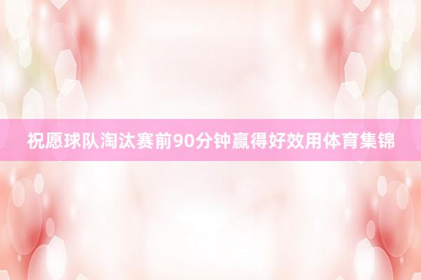祝愿球队淘汰赛前90分钟赢得好效用体育集锦