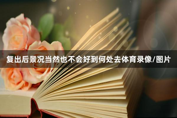 复出后景况当然也不会好到何处去体育录像/图片