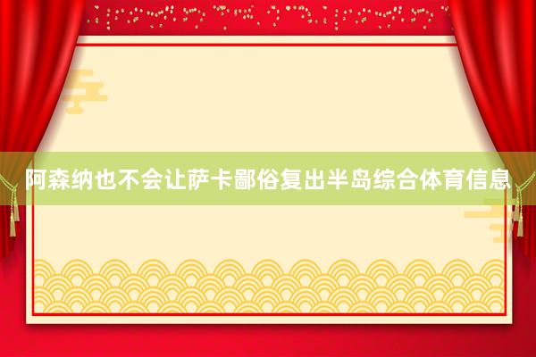 阿森纳也不会让萨卡鄙俗复出半岛综合体育信息