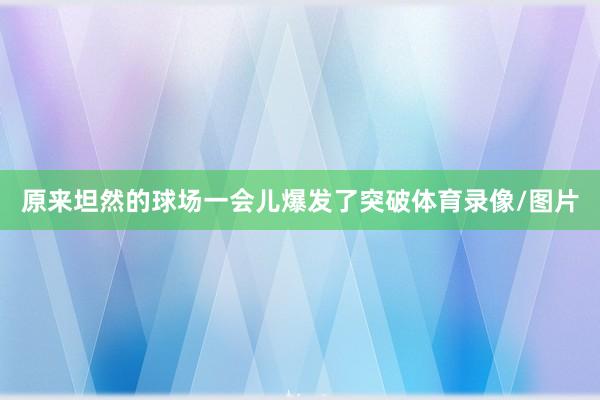 原来坦然的球场一会儿爆发了突破体育录像/图片