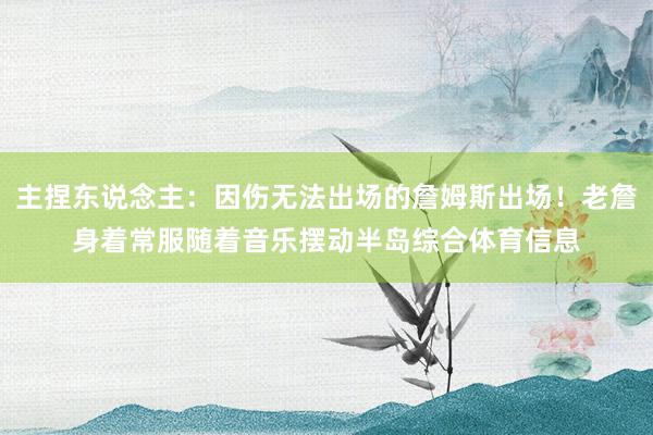 主捏东说念主：因伤无法出场的詹姆斯出场！老詹身着常服随着音乐摆动半岛综合体育信息
