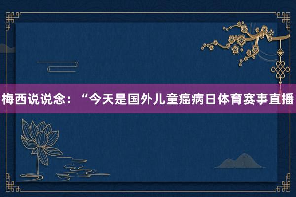 梅西说说念：“今天是国外儿童癌病日体育赛事直播