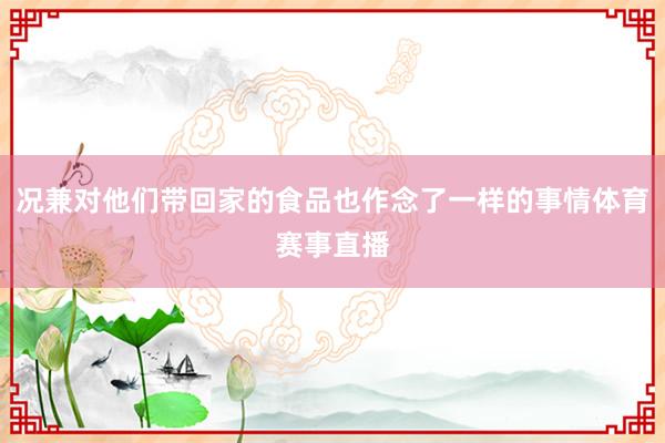 况兼对他们带回家的食品也作念了一样的事情体育赛事直播