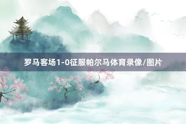 罗马客场1-0征服帕尔马体育录像/图片