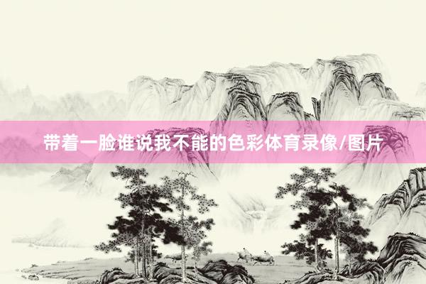 带着一脸谁说我不能的色彩体育录像/图片
