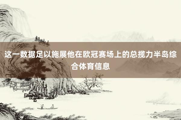 这一数据足以施展他在欧冠赛场上的总揽力半岛综合体育信息