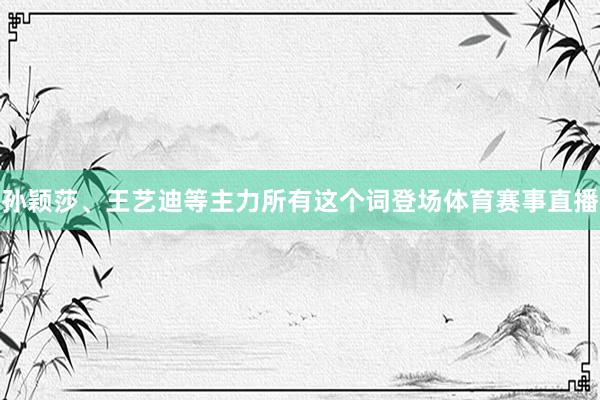 孙颖莎、王艺迪等主力所有这个词登场体育赛事直播