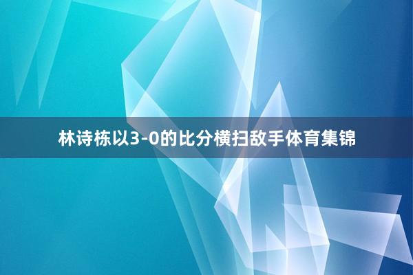林诗栋以3-0的比分横扫敌手体育集锦