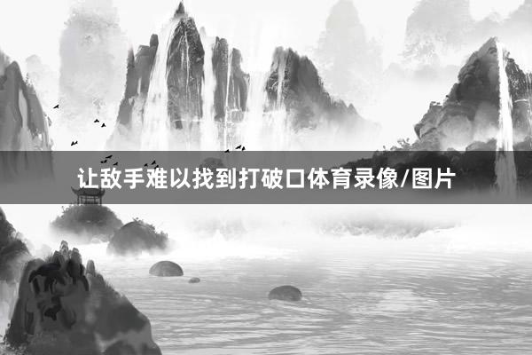 让敌手难以找到打破口体育录像/图片
