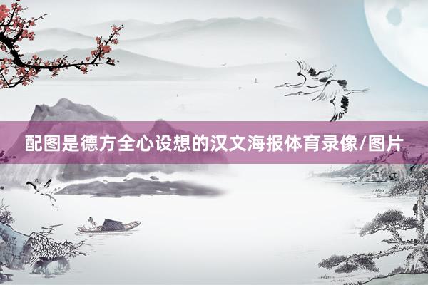 配图是德方全心设想的汉文海报体育录像/图片