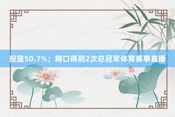 投篮50.7%；糊口得到2次总冠军体育赛事直播