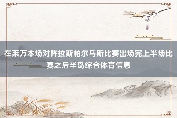 在莱万本场对阵拉斯帕尔马斯比赛出场完上半场比赛之后半岛综合体育信息