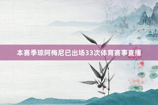本赛季琼阿梅尼已出场33次体育赛事直播