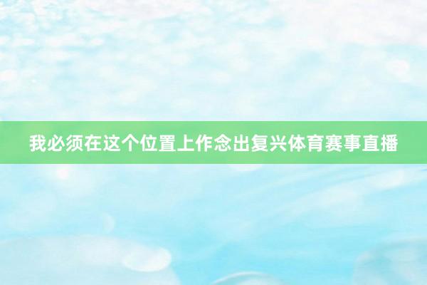 我必须在这个位置上作念出复兴体育赛事直播