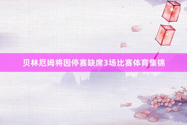 贝林厄姆将因停赛缺席3场比赛体育集锦
