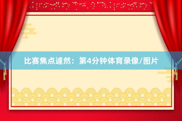 比赛焦点遽然: 第4分钟体育录像/图片
