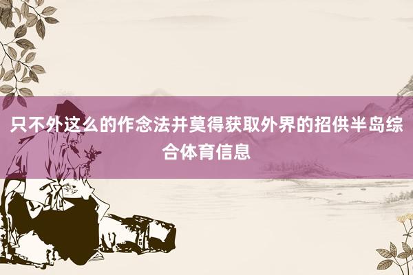 只不外这么的作念法并莫得获取外界的招供半岛综合体育信息