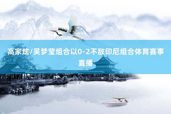 高家炫/吴梦莹组合以0-2不敌印尼组合体育赛事直播