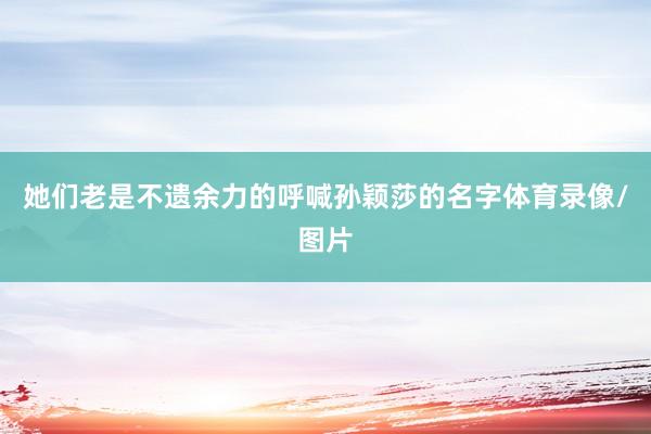 她们老是不遗余力的呼喊孙颖莎的名字体育录像/图片