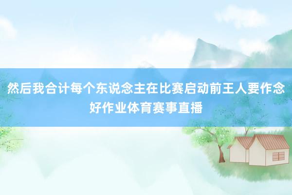 然后我合计每个东说念主在比赛启动前王人要作念好作业体育赛事直播