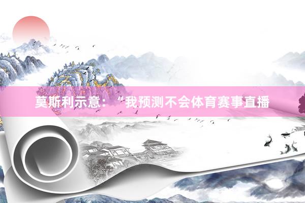 莫斯利示意：“我预测不会体育赛事直播