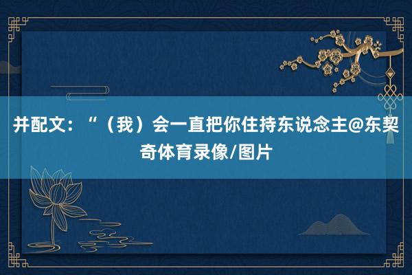 并配文：“（我）会一直把你住持东说念主@东契奇体育录像/图片