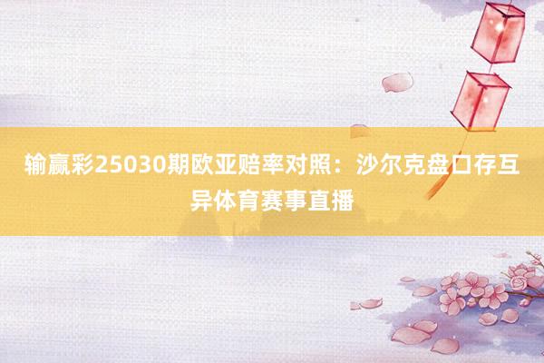 输赢彩25030期欧亚赔率对照：沙尔克盘口存互异体育赛事直播