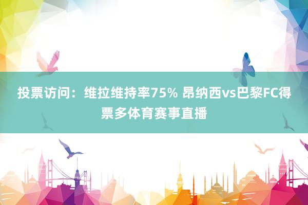 投票访问：维拉维持率75% 昂纳西vs巴黎FC得票多体育赛事直播