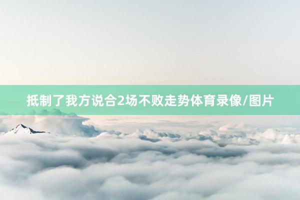 抵制了我方说合2场不败走势体育录像/图片