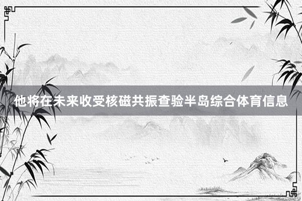 他将在未来收受核磁共振查验半岛综合体育信息