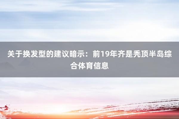 关于换发型的建议暗示：前19年齐是秃顶半岛综合体育信息
